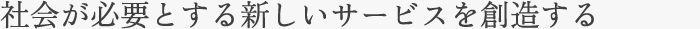 社会が必要とする新しいサービスを創造する