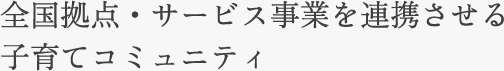 全国拠点・サービス事業を連携させる子育てコミュニティ