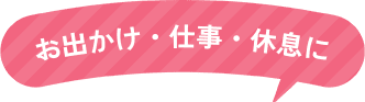 お出かけ・仕事・休息に
