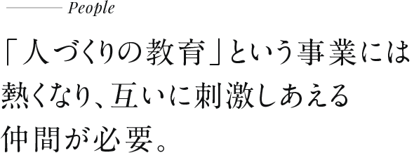 「人づくりの教育」という事業には熱くなり、互いに刺激しあえる仲間が必要。