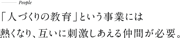 「人づくりの教育」という事業には熱くなり、互いに刺激しあえる仲間が必要。