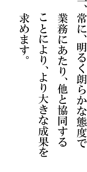 一、常に、明るく朗らかな態度で業務にあたり、他と協同する事により、より大きな成果を求めます。