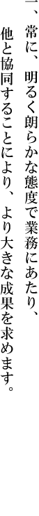 一、常に、明るく朗らかな態度で業務にあたり、他と協同する事により、より大きな成果を求めます。